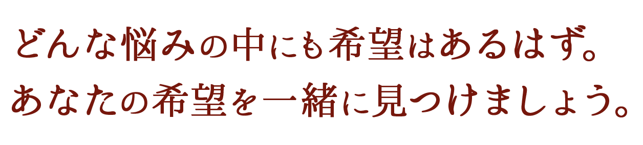 どんな悩みの中にも希望はあるはず。あなたの希望を一緒に見つけましょう。